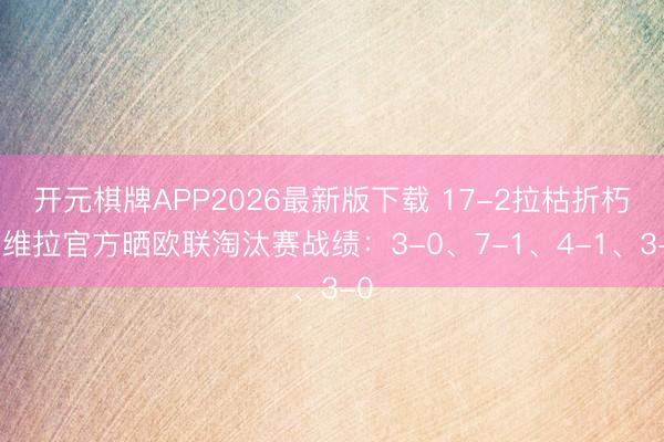 开元棋牌APP2026最新版下载 17-2拉枯折朽！维拉官方晒欧联淘汰赛战绩：3-0、7-1、4-1、3-0