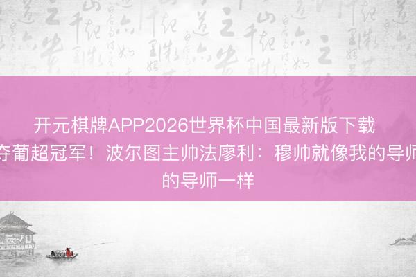 开元棋牌APP2026世界杯中国最新版下载 率队夺葡超冠军！波尔图主帅法廖利：穆帅就像我的导师一样