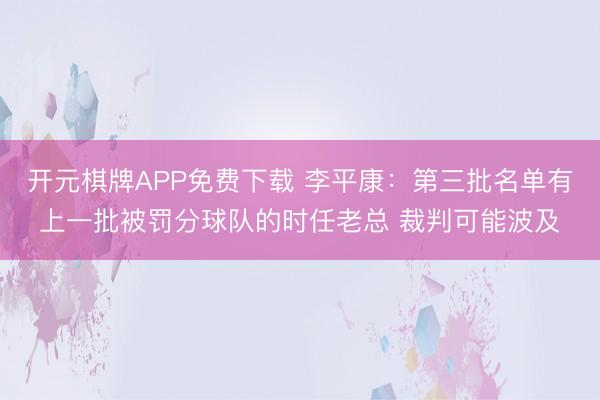 开元棋牌APP免费下载 李平康:第三批名单有上一批被罚分球队的时任老总 裁判可能波及
