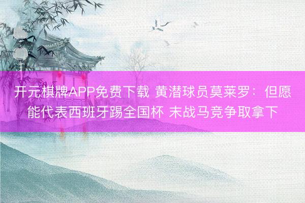开元棋牌APP免费下载 黄潜球员莫莱罗：但愿能代表西班牙踢全国杯 末战马竞争取拿下