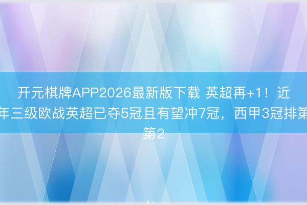 开元棋牌APP2026最新版下载 英超再+1!近5年三级欧战英超已夺5冠且有望冲7冠,西甲3冠排第2