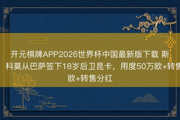开元棋牌APP2026世界杯中国最新版下载 斯基拉：科莫从巴萨签下18岁后卫昆卡，用度50万欧+转售分红