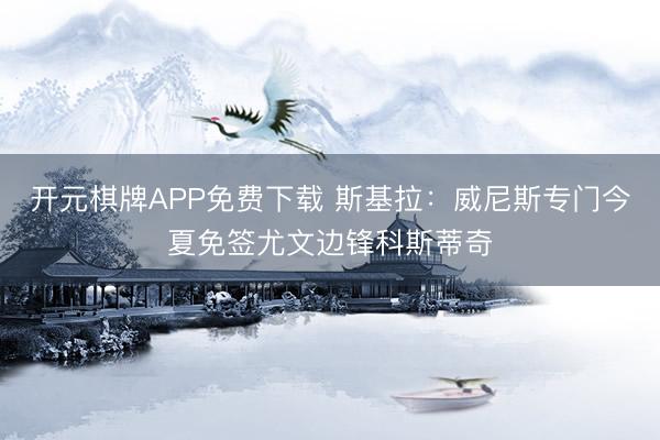 开元棋牌APP免费下载 斯基拉：威尼斯专门今夏免签尤文边锋科斯蒂奇