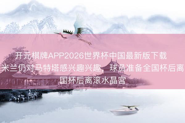 开元棋牌APP2026世界杯中国最新版下载 斯基拉：米兰仍对马特塔感兴趣兴趣，球员准备全国杯后离滚水晶宫