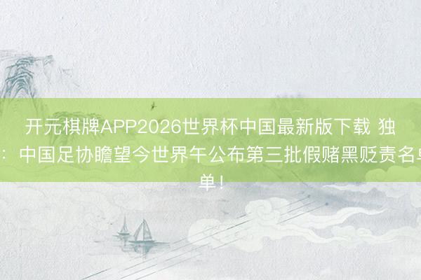 开元棋牌APP2026世界杯中国最新版下载 独家：中国足协瞻望今世界午公布第三批假赌黑贬责名单！