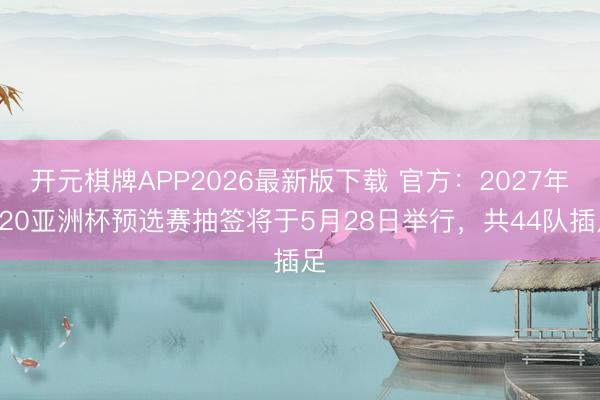 开元棋牌APP2026最新版下载 官方：2027年U20亚洲杯预选赛抽签将于5月28日举行，共44队插足