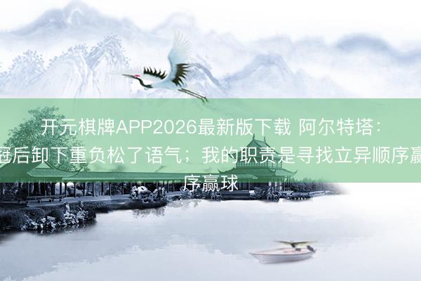 开元棋牌APP2026最新版下载 阿尔特塔：夺冠后卸下重负松