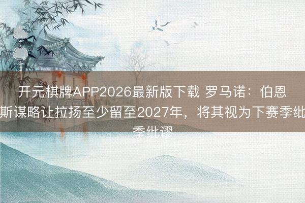 开元棋牌APP2026最新版下载 罗马诺：伯恩茅斯谋略让拉扬至少留至2027年，将其视为下赛季纰谬