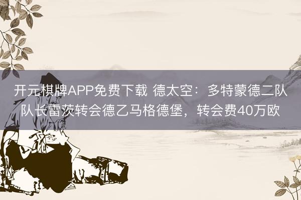 开元棋牌APP免费下载 德太空：多特蒙德二队队长雷茨转会德乙马格德堡，转会费40万欧