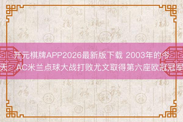 开元棋牌APP2026最新版下载 2003年的今天：AC米兰点球大战打败尤文取得第六座欧冠冠军