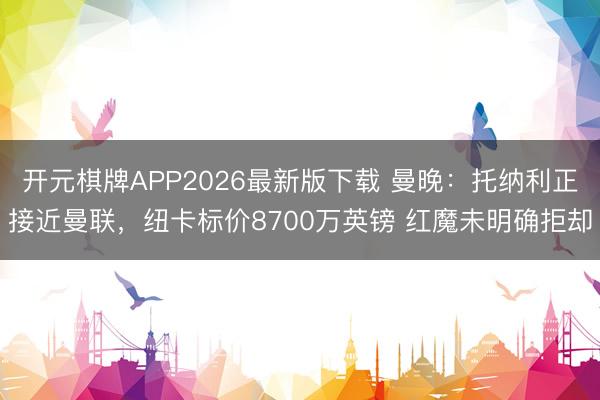开元棋牌APP2026最新版下载 曼晚：托纳利正