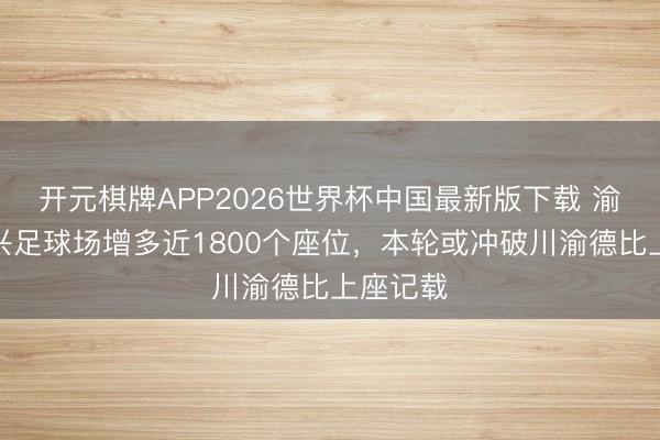 开元棋牌APP2026世界杯中国最新版下载 渝媒：龙兴足球场增多近1800个座位，本轮或冲破川渝德比上座记载