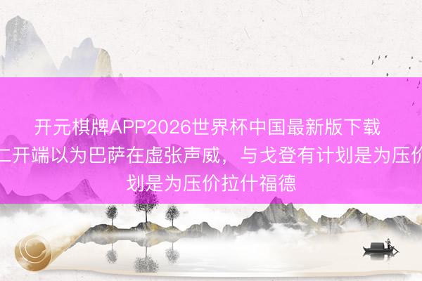 开元棋牌APP2026世界杯中国最新版下载 每体：拜仁开端以为巴萨在虚张声威，与戈登有计划是为压价拉什福德