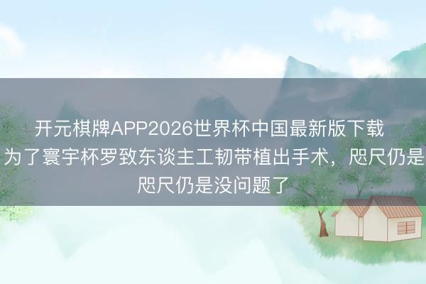 开元棋牌APP2026世界杯中国最新版下载 远藤航:为了寰宇杯罗致东谈主工韧带植出手术,咫尺仍是没问题了