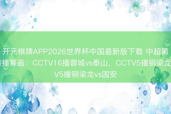 开元棋牌APP2026世界杯中国最新版下载 中超第15轮转播筹画：CCTV16播蓉城vs泰山，CCTV5播铜梁龙vs国安