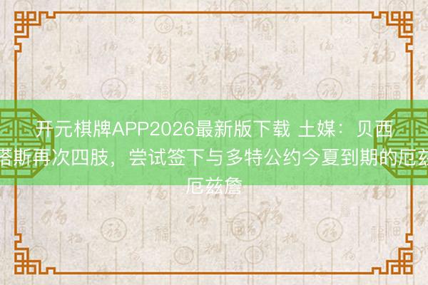 开元棋牌APP2026最新版下载 土媒：贝西克塔