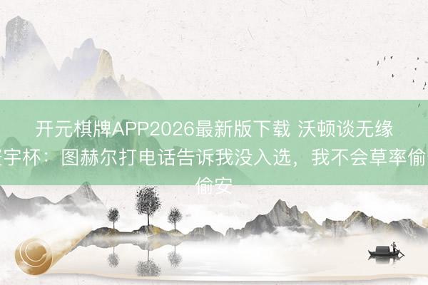 开元棋牌APP2026最新版下载 沃顿谈无缘寰宇杯:图赫尔打电话告诉我没入选,我不会草率偷安