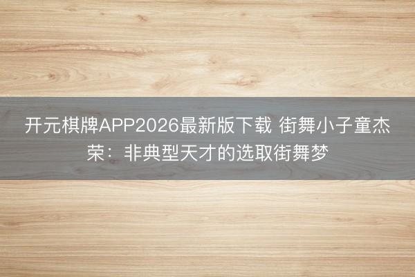 开元棋牌APP2026最新版下载 街舞小子童杰荣：非典型天才的选取街舞梦
