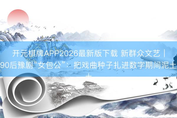 开元棋牌APP2026最新版下载 新群众文艺｜90后豫剧“女包公”：把戏曲种子扎进数字期间泥土