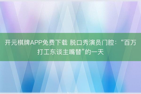 开元棋牌APP免费下载 脱口秀演员门腔:“百万打工东谈主嘴替”的一天