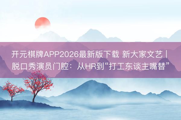 开元棋牌APP2026最新版下载 新大家文艺 | 脱口秀演员门腔:从HR到“打工东谈主嘴替”