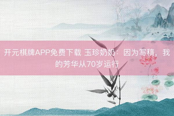开元棋牌APP免费下载 玉珍奶奶：因为写稿，我的芳华从70岁运行