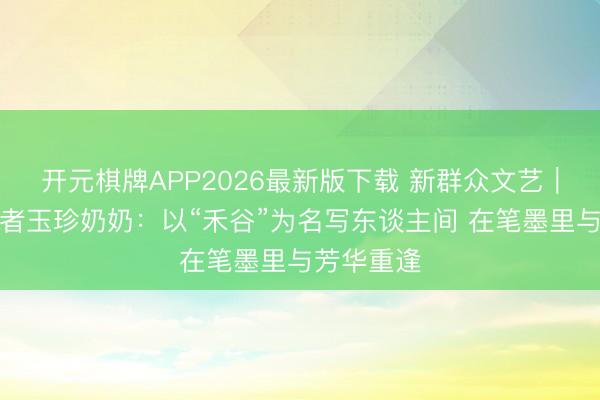 开元棋牌APP2026最新版下载 新群众文艺|体裁写稿者玉珍奶奶:以“禾谷”为名写东谈主间 在笔墨里与芳华重逢