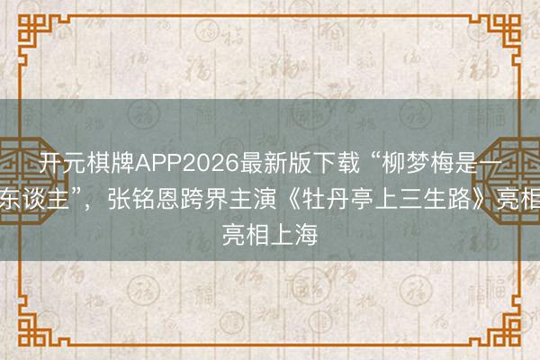 开元棋牌APP2026最新版下载 “柳梦梅是一个痴东谈主”，张铭恩跨界主演《牡丹亭上三生路》亮相上海