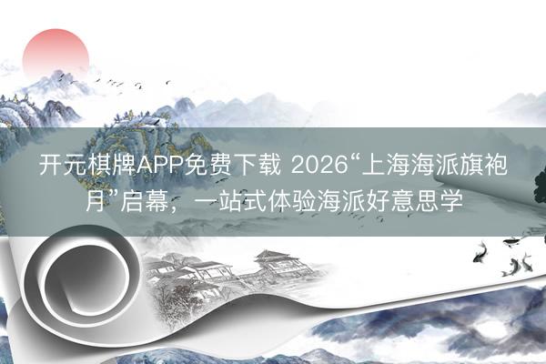 开元棋牌APP免费下载 2026“上海海派旗袍月”启幕，一站式体验海派好意思学