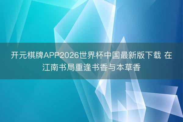 开元棋牌APP2026世界杯中国最新版下载 在江南书局重逢书香与本草香