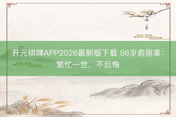开元棋牌APP2026最新版下载 86岁俞丽拿：繁忙一世，不后悔