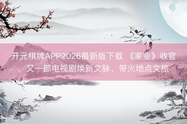 开元棋牌APP2026最新版下载 《家业》收官，又一部电视剧焕新文脉、带火地点文旅