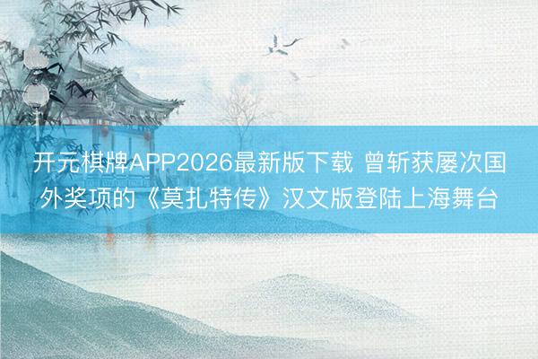 开元棋牌APP2026最新版下载 曾斩获屡次国外奖项的《莫扎特传》汉文版登陆上海舞台
