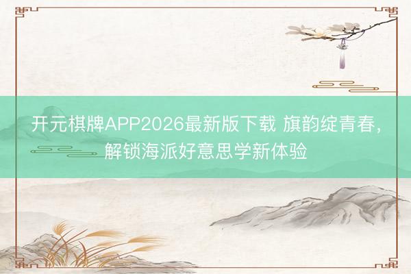 开元棋牌APP2026最新版下载 旗韵绽青春，解锁海派好意思学新体验