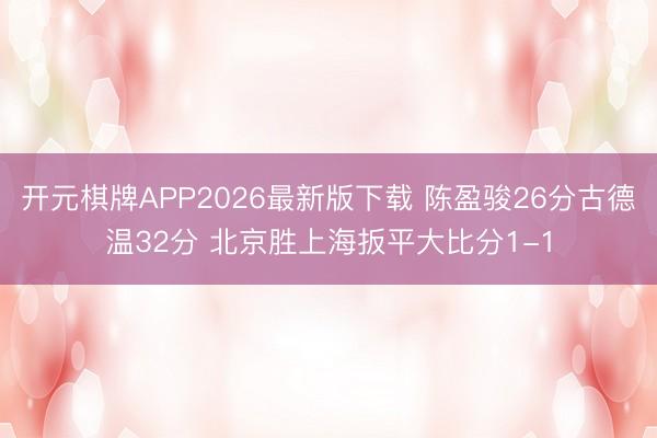 开元棋牌APP2026最新版下载 陈盈骏26分古德温32分 北京胜上海扳平大比分1-1