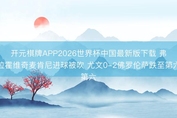 开元棋牌APP2026世界杯中国最新版下载 弗拉霍维奇麦肯尼进球被吹 尤文0-2佛罗伦萨跌至第六