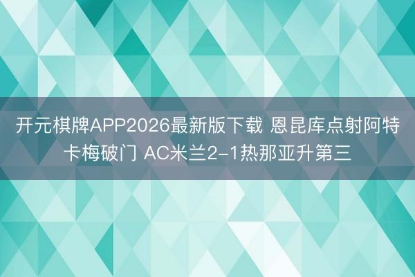 开元棋牌APP2026最新版下载 恩昆库点射阿特卡梅破门 AC米兰2-1热那亚升第三