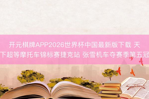 开元棋牌APP2026世界杯中国最新版下载 天下超等摩托车锦标赛捷克站 张雪机车夺赛季第五冠
