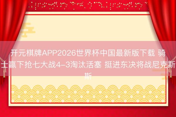 开元棋牌APP2026世界杯中国最新版下载 骑士赢下抢七大战4-3淘汰活塞 挺进东决将战尼克斯