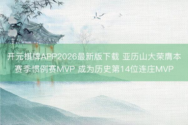 开元棋牌APP2026最新版下载 亚历山大荣膺本赛季惯例赛MVP 成为历史第14位连庄MVP