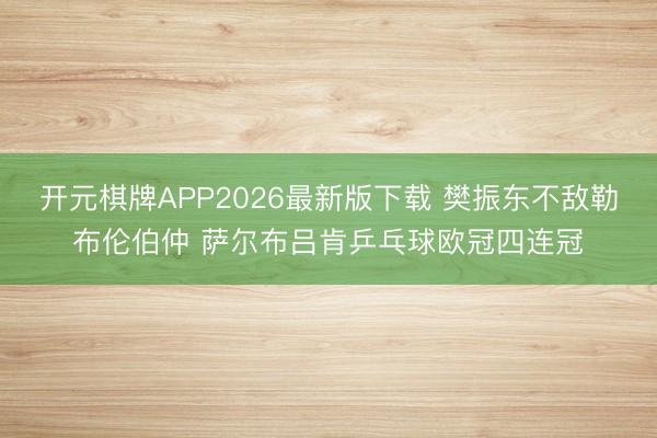 开元棋牌APP2026最新版下载 樊振东不敌勒布伦伯仲 萨尔布吕肯乒乓球欧冠四连冠