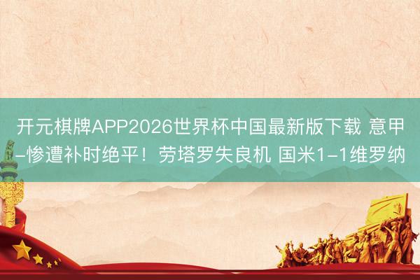 开元棋牌APP2026世界杯中国最新版下载 意甲-惨遭补时绝平！劳塔罗失良机 国米1-1维罗纳