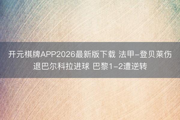 开元棋牌APP2026最新版下载 法甲-登贝莱伤退巴尔科拉进球 巴黎1-2遭逆转