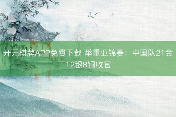 开元棋牌APP免费下载 举重亚锦赛:中国队21金12银8铜收官