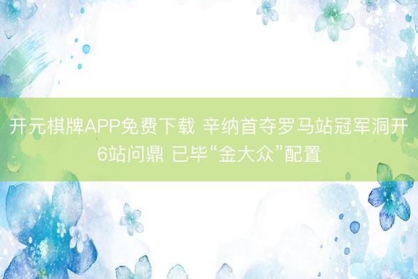 开元棋牌APP免费下载 辛纳首夺罗马站冠军洞开6站问鼎 已毕“金大众”配置