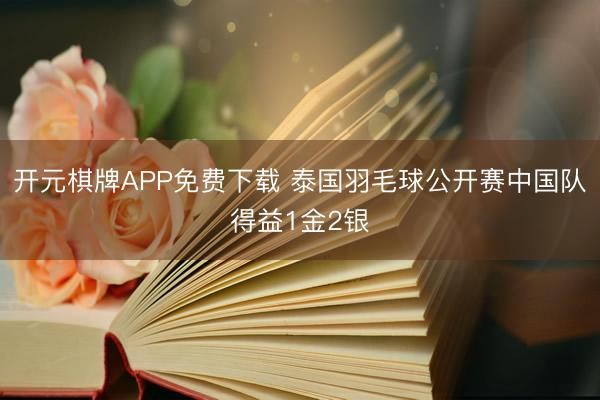 开元棋牌APP免费下载 泰国羽毛球公开赛中国队得益1金2银