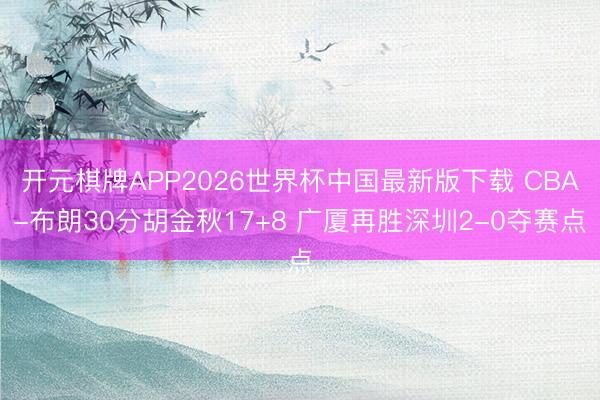 开元棋牌APP2026世界杯中国最新版下载 CBA-布朗30分胡金秋17+8 广厦再胜深圳2-0夺赛点