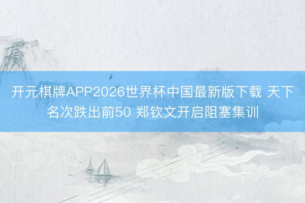 开元棋牌APP2026世界杯中国最新版下载 天下名次跌出前50 郑钦文开启阻塞集训
