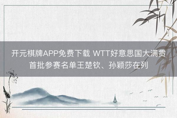开元棋牌APP免费下载 WTT好意思国大满贯首批参赛名单王楚钦、孙颖莎在列