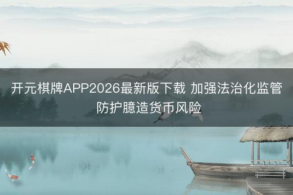开元棋牌APP2026最新版下载 加强法治化监管 防护臆造货币风险